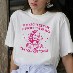 If You Cut Off My Reproductive Rights Can I Cut Off Yours Shirt