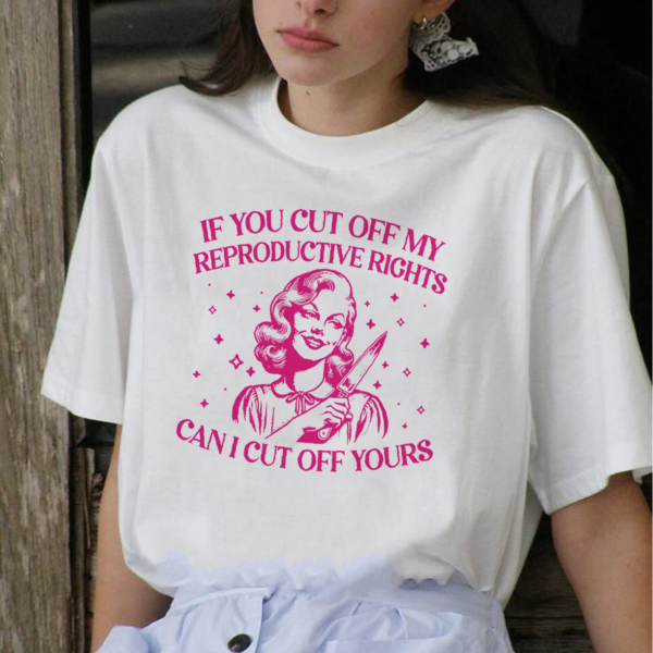 If You Cut Off My Reproductive Rights Can I Cut Off Yours Shirt