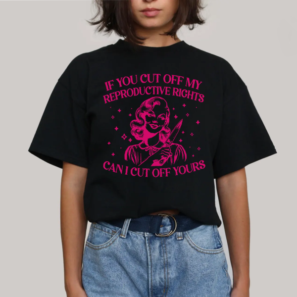 If You Cut Off My Reproductive Rights Can I Cut Off Yours Shirt