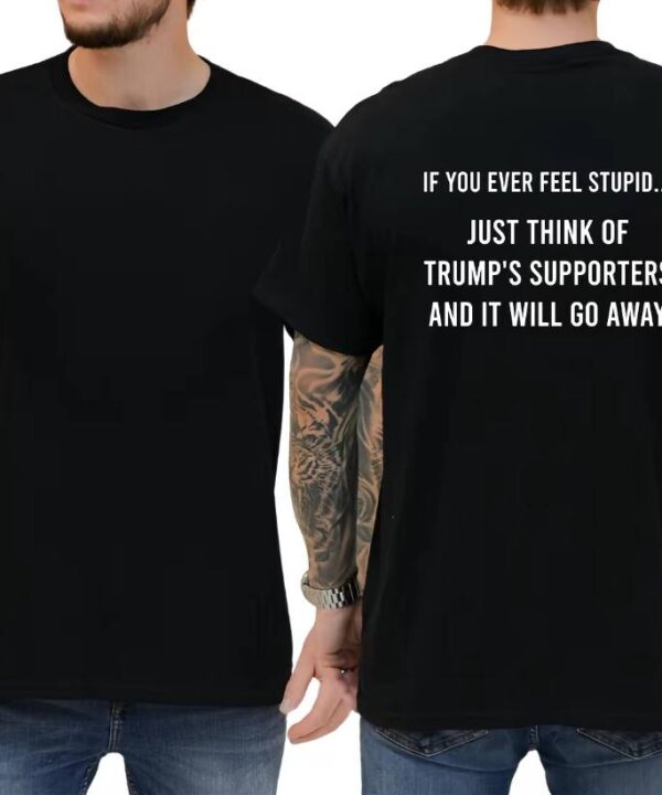 If You Feel Stupid Just Think Of Trump's Supporters Shirt