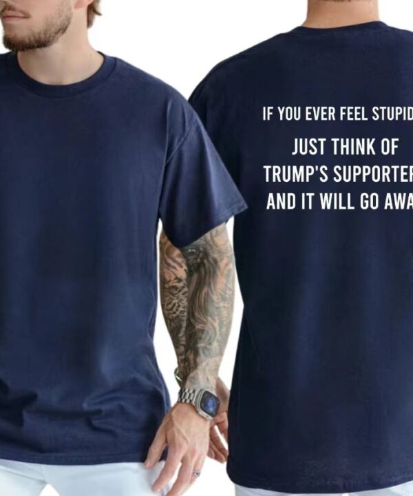 If You Feel Stupid Just Think Of Trump's Supporters Shirt