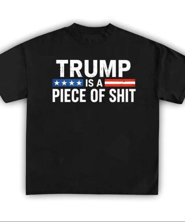 Trump Is A Piece Of Shit Shirt