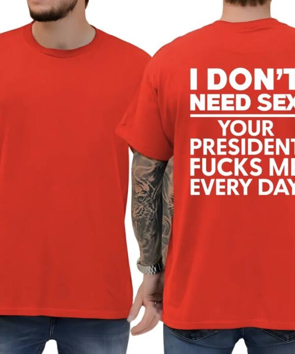 I Dont Need S*x Because My President Fuck Me Everyday Shirt