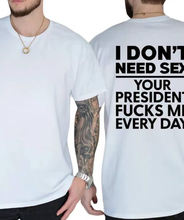 I Dont Need S*x Because My President Fuck Me Everyday Shirt