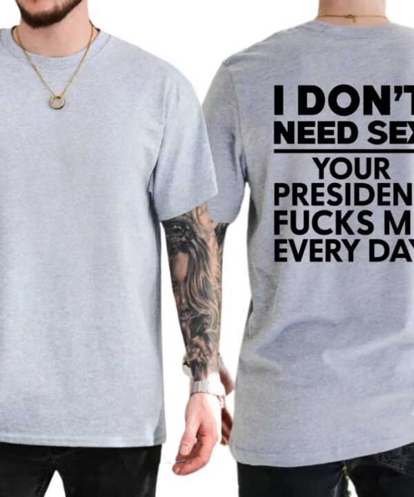 I Dont Need S*x Because My President Fuck Me Everyday Shirt